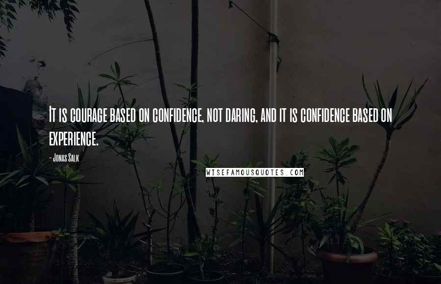 Jonas Salk Quotes: It is courage based on confidence, not daring, and it is confidence based on experience.