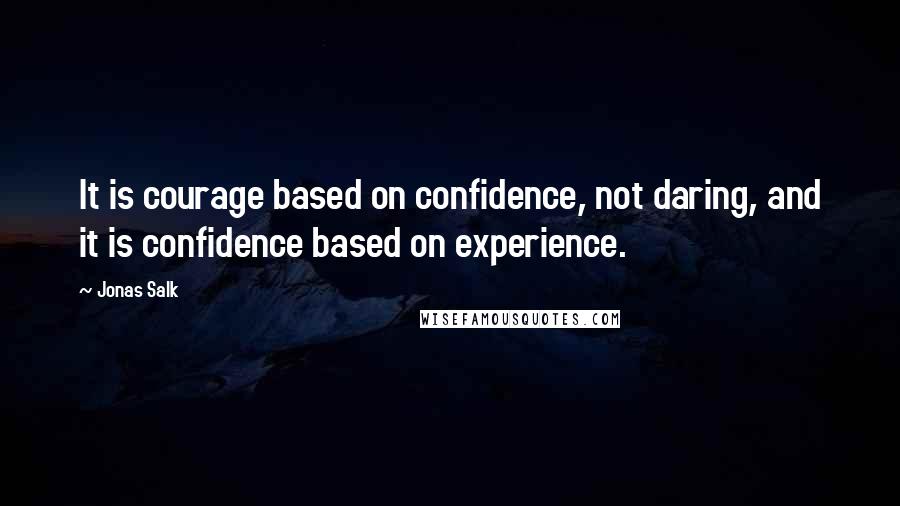 Jonas Salk Quotes: It is courage based on confidence, not daring, and it is confidence based on experience.