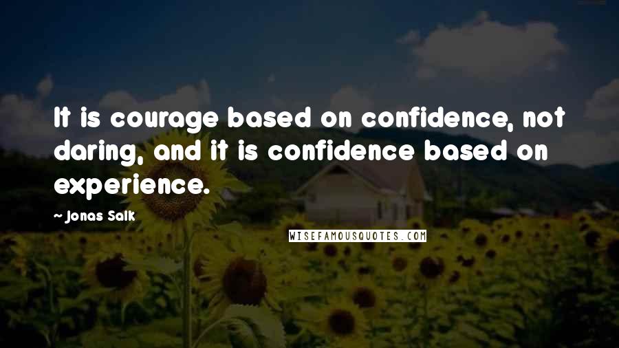 Jonas Salk Quotes: It is courage based on confidence, not daring, and it is confidence based on experience.