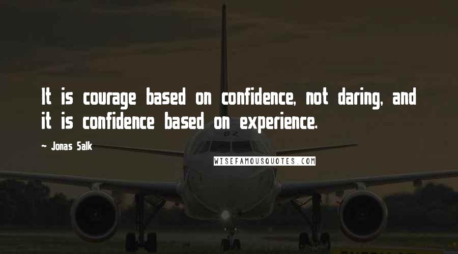 Jonas Salk Quotes: It is courage based on confidence, not daring, and it is confidence based on experience.