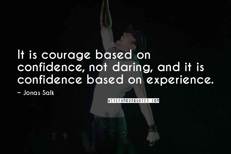 Jonas Salk Quotes: It is courage based on confidence, not daring, and it is confidence based on experience.