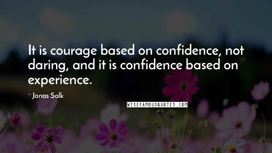 Jonas Salk Quotes: It is courage based on confidence, not daring, and it is confidence based on experience.