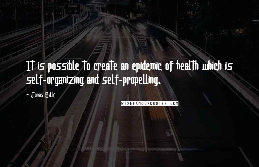 Jonas Salk Quotes: It is possible to create an epidemic of health which is self-organizing and self-propelling.