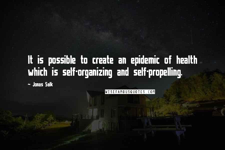 Jonas Salk Quotes: It is possible to create an epidemic of health which is self-organizing and self-propelling.