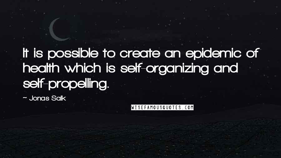 Jonas Salk Quotes: It is possible to create an epidemic of health which is self-organizing and self-propelling.