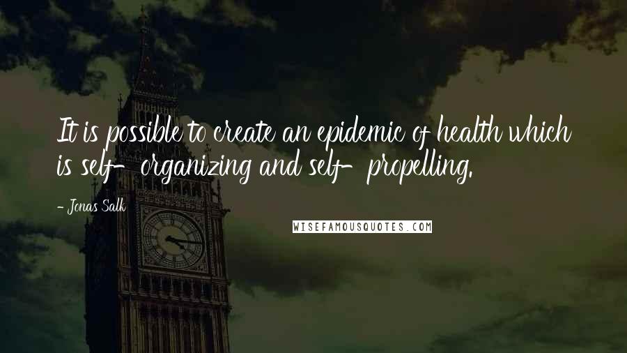Jonas Salk Quotes: It is possible to create an epidemic of health which is self-organizing and self-propelling.