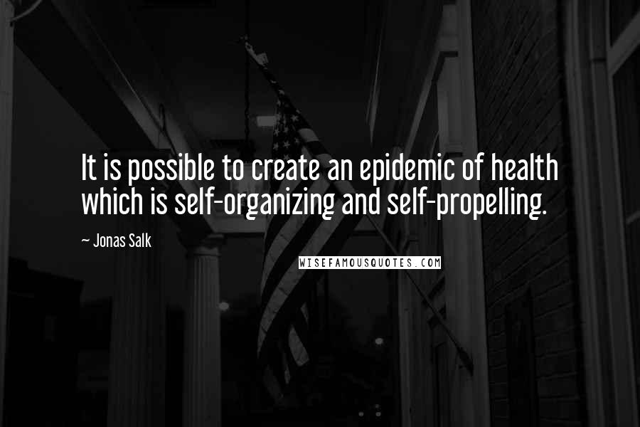 Jonas Salk Quotes: It is possible to create an epidemic of health which is self-organizing and self-propelling.
