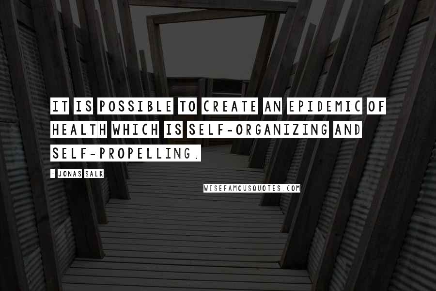Jonas Salk Quotes: It is possible to create an epidemic of health which is self-organizing and self-propelling.