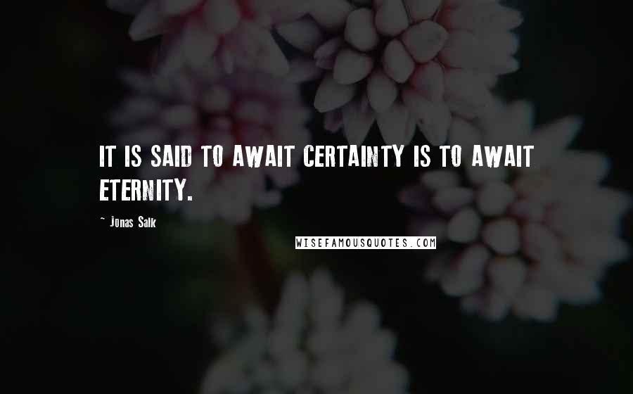 Jonas Salk Quotes: IT IS SAID TO AWAIT CERTAINTY IS TO AWAIT ETERNITY.