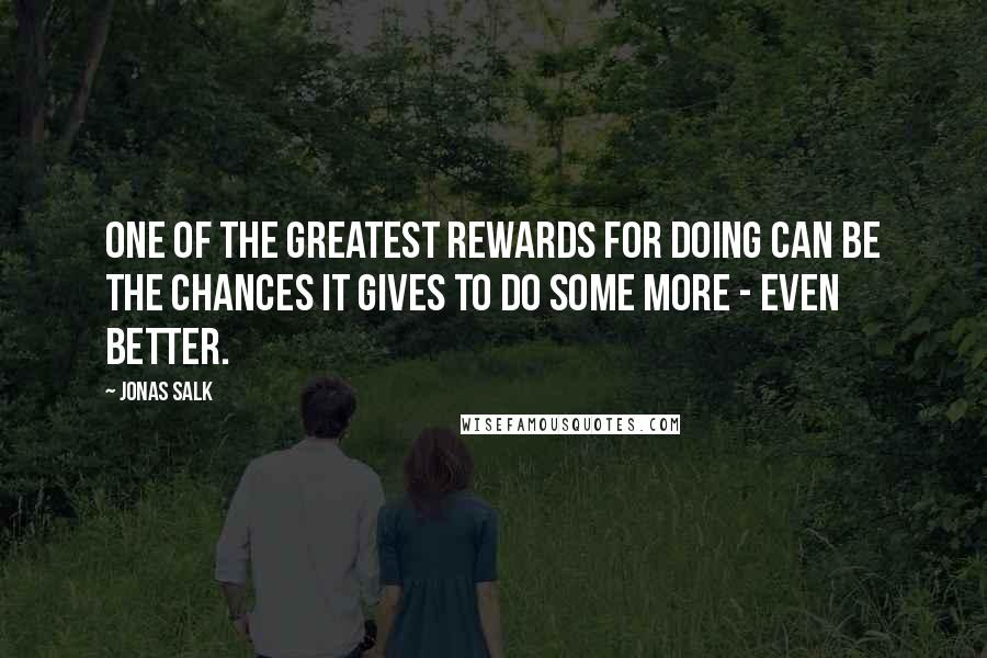 Jonas Salk Quotes: One of the greatest rewards for doing can be the chances it gives to do some more - even better.
