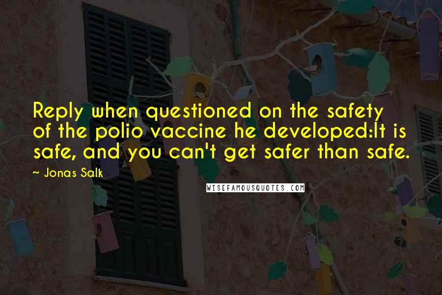 Jonas Salk Quotes: Reply when questioned on the safety of the polio vaccine he developed:It is safe, and you can't get safer than safe.