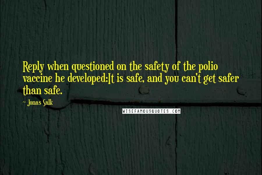 Jonas Salk Quotes: Reply when questioned on the safety of the polio vaccine he developed:It is safe, and you can't get safer than safe.