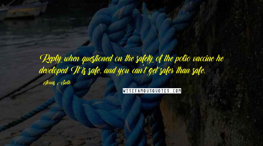 Jonas Salk Quotes: Reply when questioned on the safety of the polio vaccine he developed:It is safe, and you can't get safer than safe.