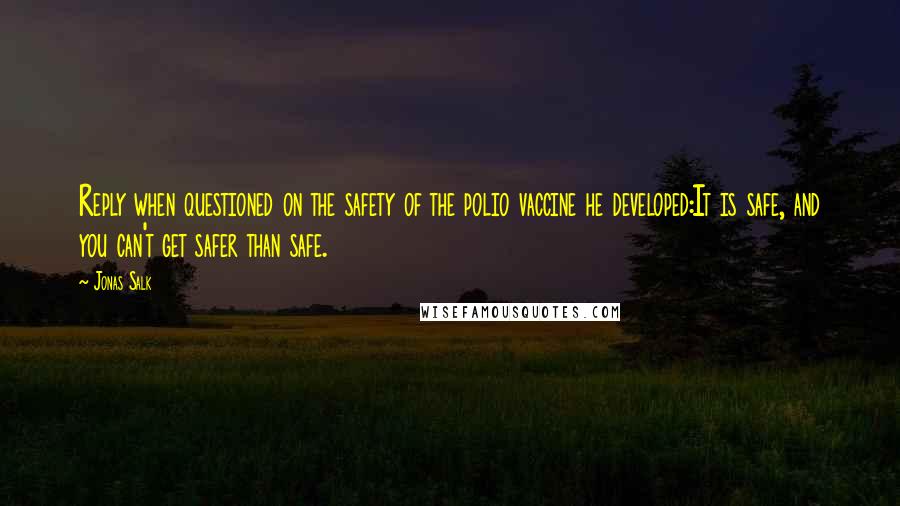 Jonas Salk Quotes: Reply when questioned on the safety of the polio vaccine he developed:It is safe, and you can't get safer than safe.