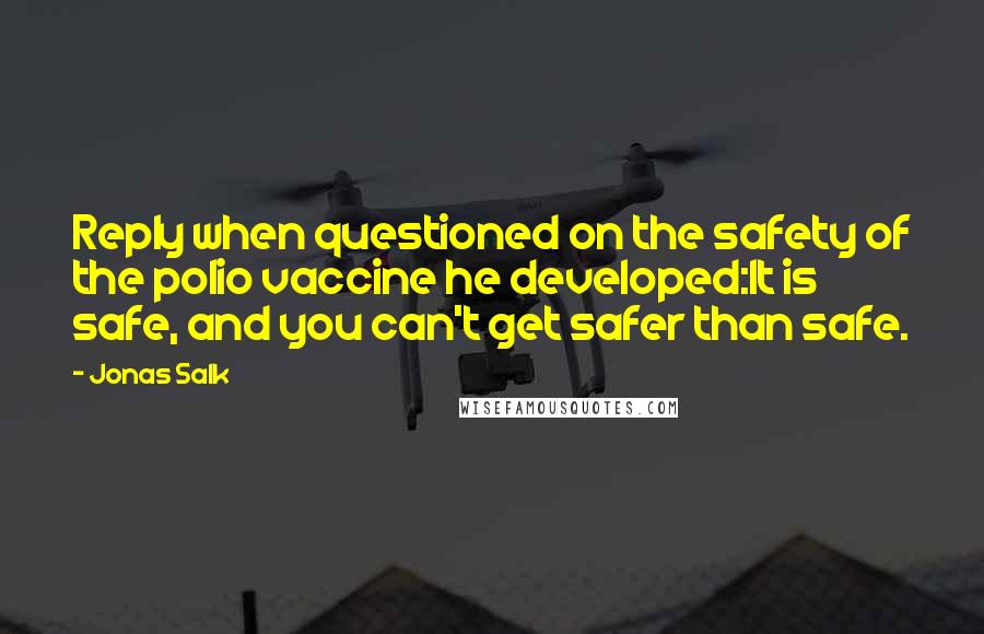 Jonas Salk Quotes: Reply when questioned on the safety of the polio vaccine he developed:It is safe, and you can't get safer than safe.