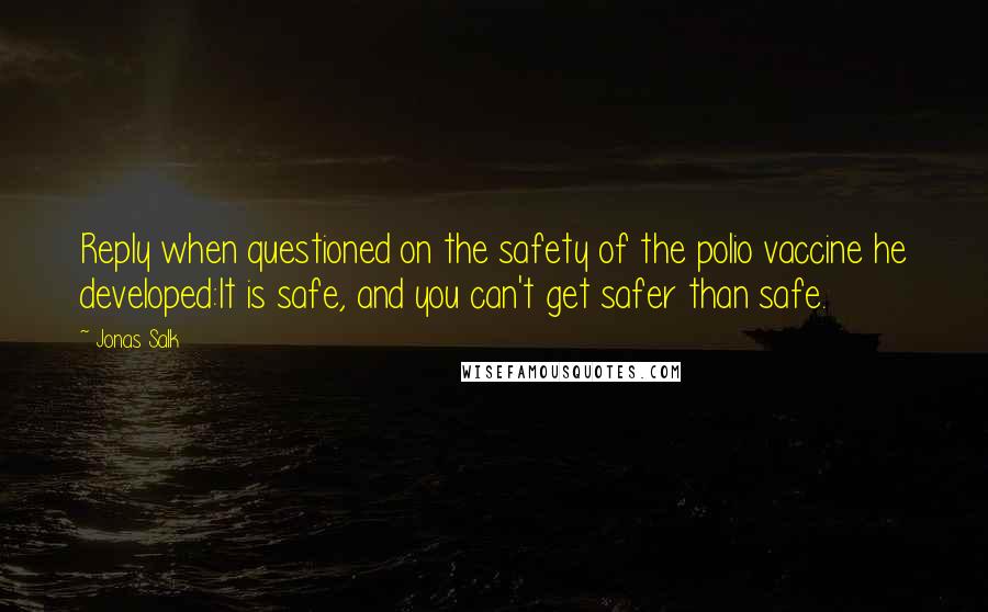 Jonas Salk Quotes: Reply when questioned on the safety of the polio vaccine he developed:It is safe, and you can't get safer than safe.