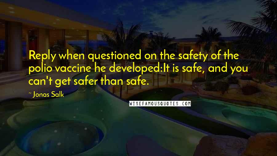 Jonas Salk Quotes: Reply when questioned on the safety of the polio vaccine he developed:It is safe, and you can't get safer than safe.