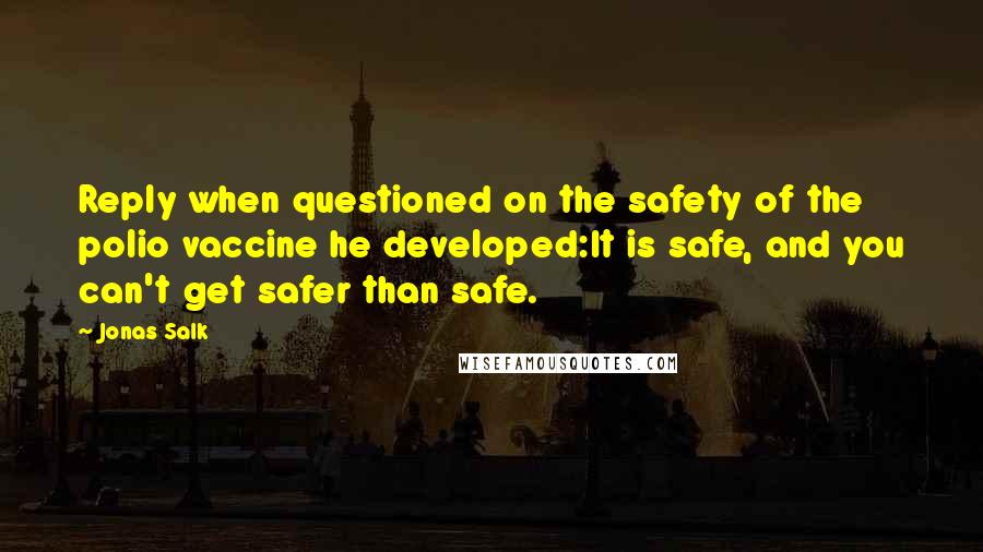 Jonas Salk Quotes: Reply when questioned on the safety of the polio vaccine he developed:It is safe, and you can't get safer than safe.