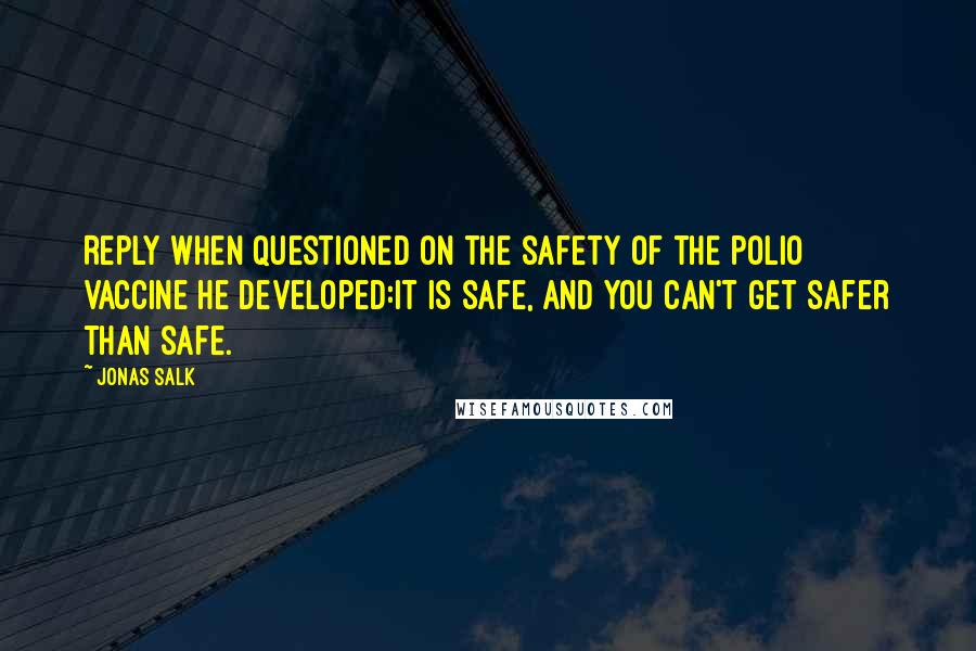 Jonas Salk Quotes: Reply when questioned on the safety of the polio vaccine he developed:It is safe, and you can't get safer than safe.