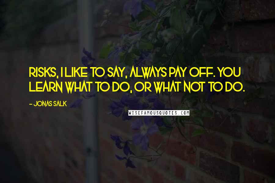 Jonas Salk Quotes: Risks, I like to say, always pay off. You learn what to do, or what not to do.