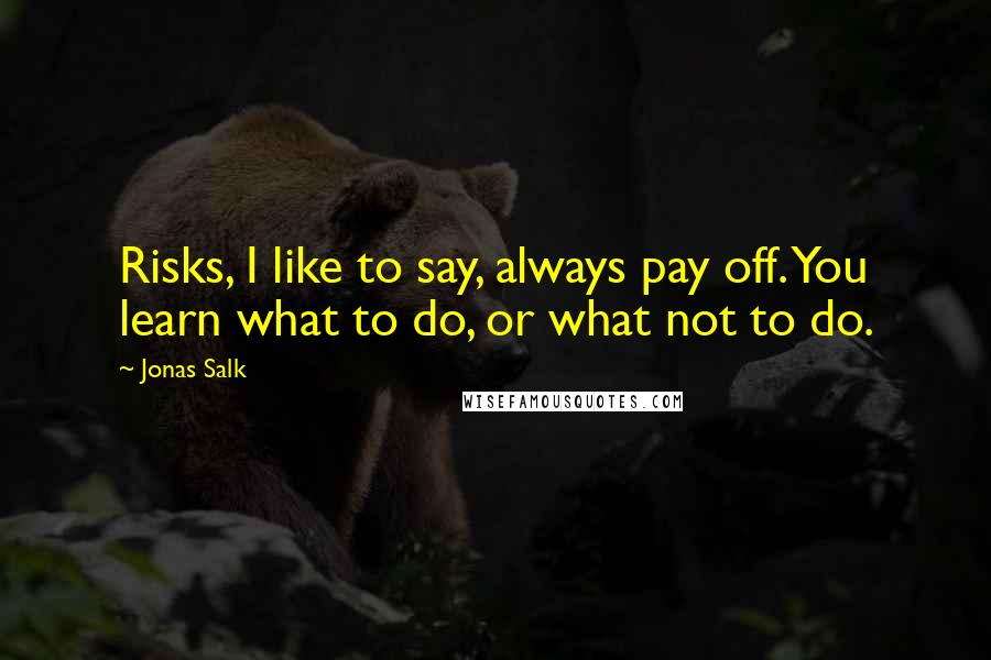 Jonas Salk Quotes: Risks, I like to say, always pay off. You learn what to do, or what not to do.