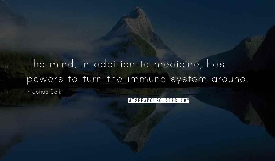 Jonas Salk Quotes: The mind, in addition to medicine, has powers to turn the immune system around.