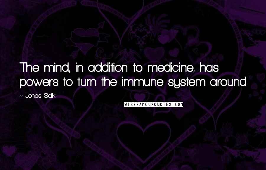 Jonas Salk Quotes: The mind, in addition to medicine, has powers to turn the immune system around.