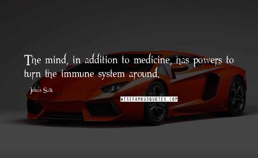 Jonas Salk Quotes: The mind, in addition to medicine, has powers to turn the immune system around.