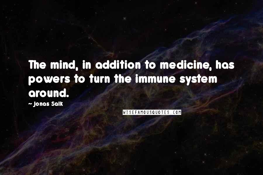 Jonas Salk Quotes: The mind, in addition to medicine, has powers to turn the immune system around.