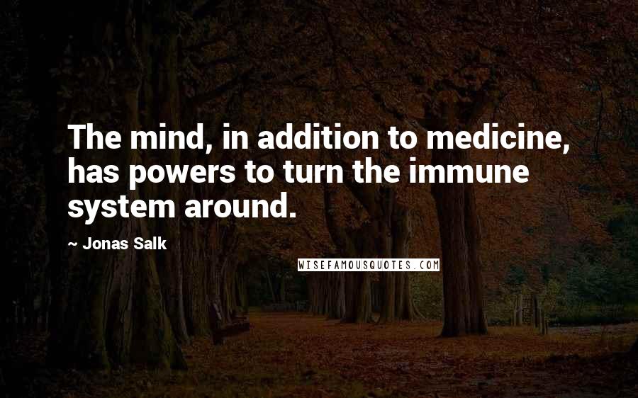 Jonas Salk Quotes: The mind, in addition to medicine, has powers to turn the immune system around.