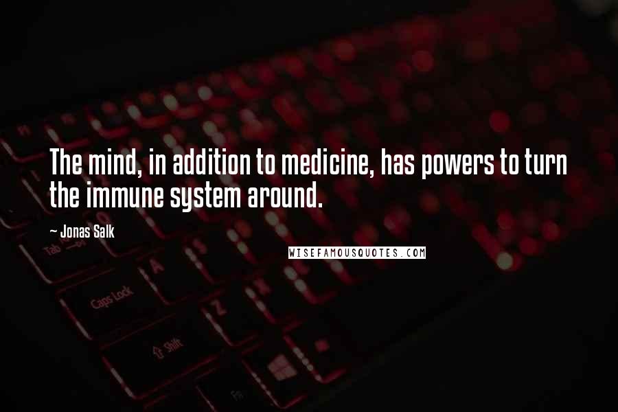 Jonas Salk Quotes: The mind, in addition to medicine, has powers to turn the immune system around.