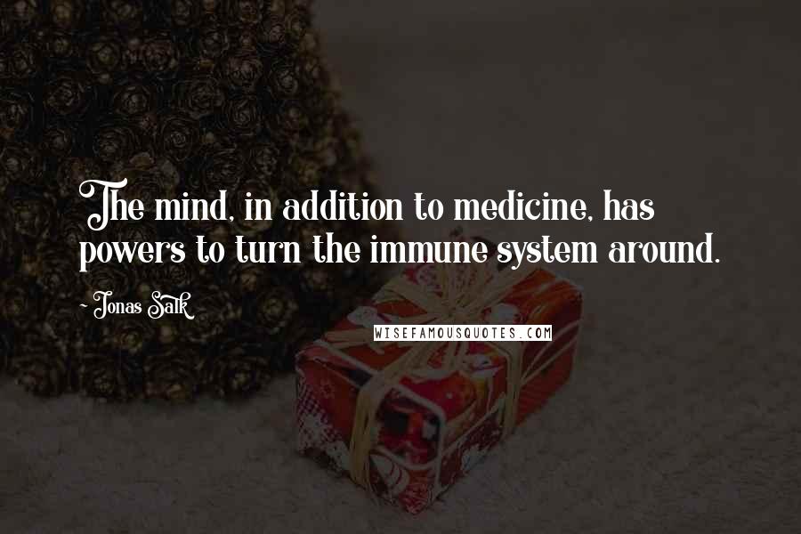 Jonas Salk Quotes: The mind, in addition to medicine, has powers to turn the immune system around.
