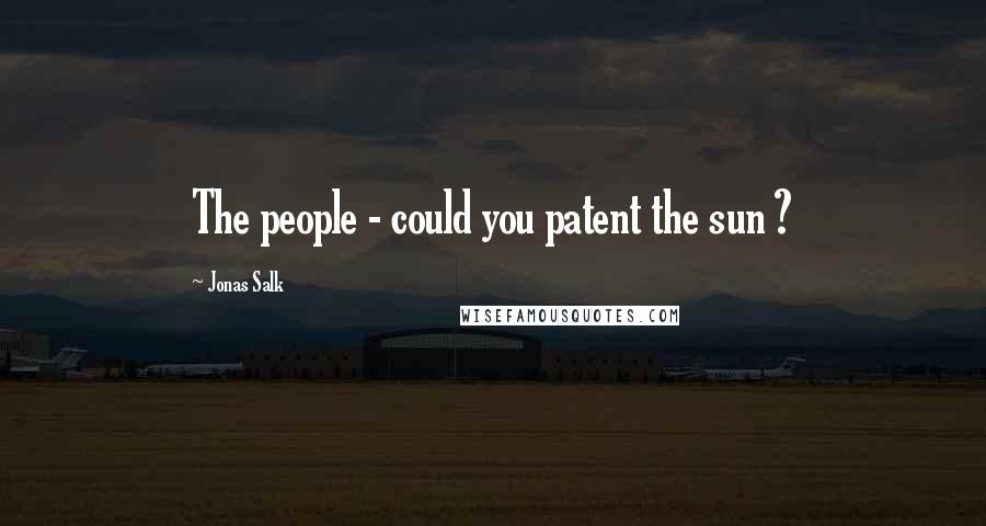 Jonas Salk Quotes: The people - could you patent the sun ?