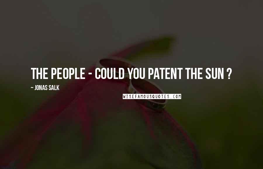 Jonas Salk Quotes: The people - could you patent the sun ?