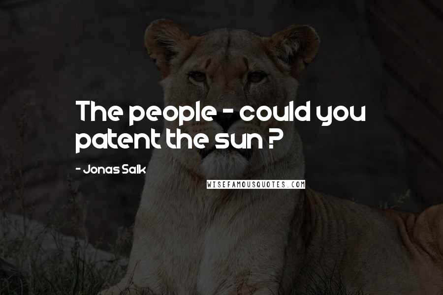 Jonas Salk Quotes: The people - could you patent the sun ?