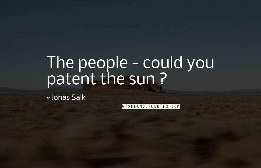Jonas Salk Quotes: The people - could you patent the sun ?