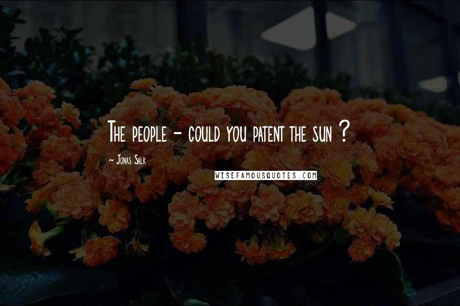 Jonas Salk Quotes: The people - could you patent the sun ?