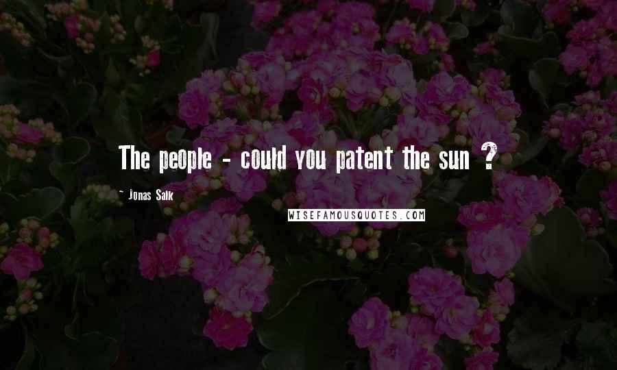 Jonas Salk Quotes: The people - could you patent the sun ?