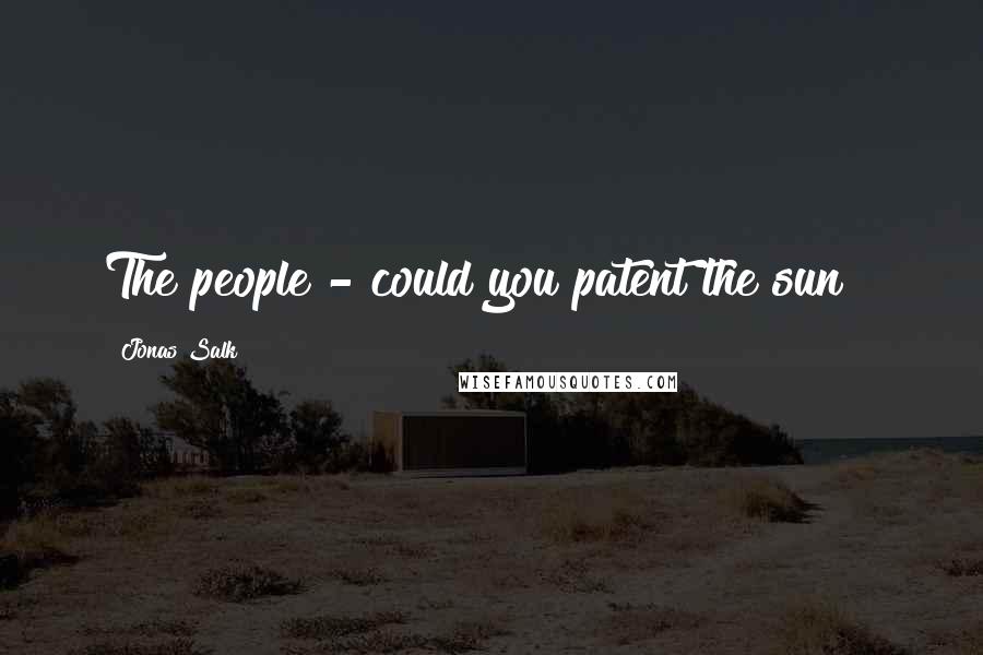 Jonas Salk Quotes: The people - could you patent the sun ?