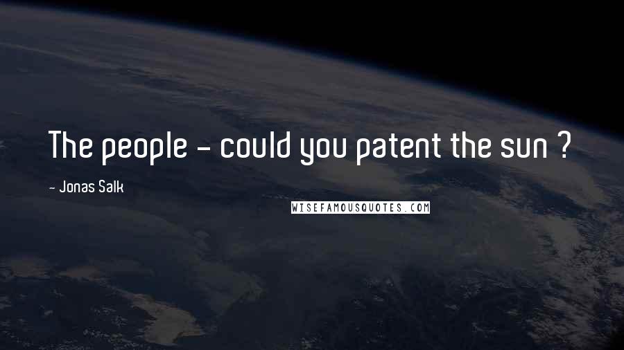 Jonas Salk Quotes: The people - could you patent the sun ?