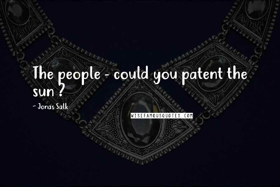 Jonas Salk Quotes: The people - could you patent the sun ?