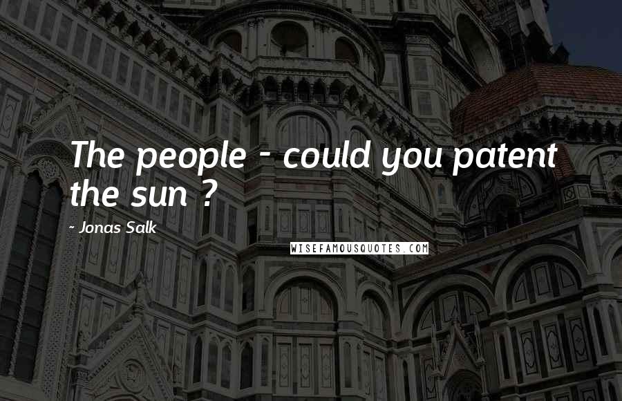 Jonas Salk Quotes: The people - could you patent the sun ?