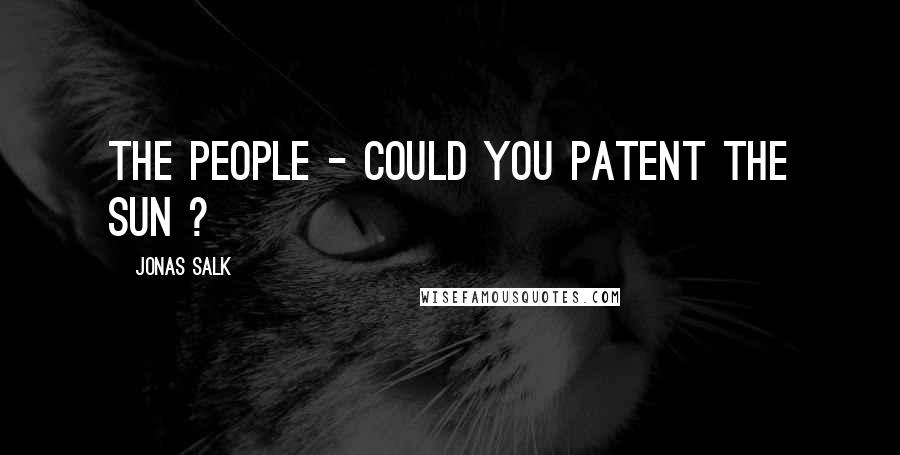 Jonas Salk Quotes: The people - could you patent the sun ?