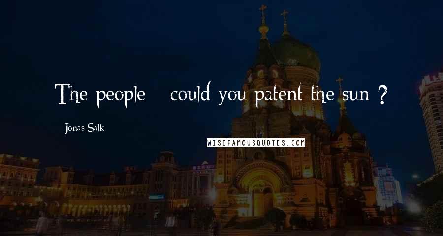 Jonas Salk Quotes: The people - could you patent the sun ?