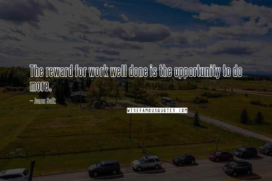 Jonas Salk Quotes: The reward for work well done is the opportunity to do more.