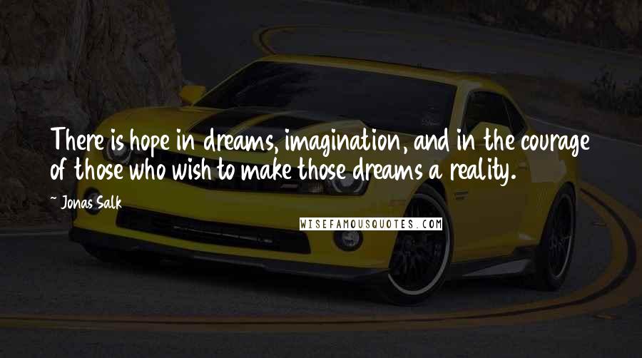 Jonas Salk Quotes: There is hope in dreams, imagination, and in the courage of those who wish to make those dreams a reality.