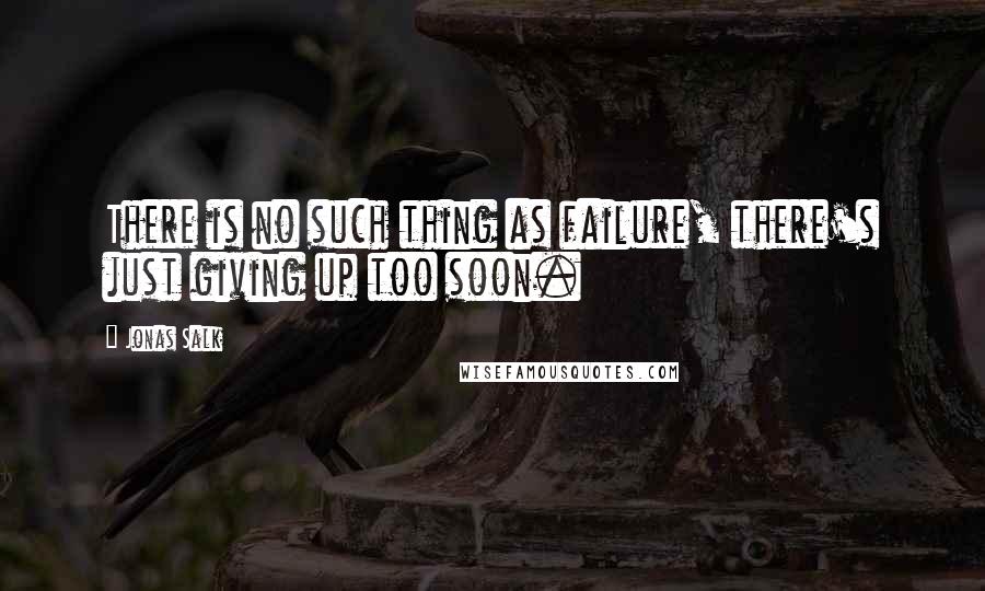 Jonas Salk Quotes: There is no such thing as failure, there's just giving up too soon.