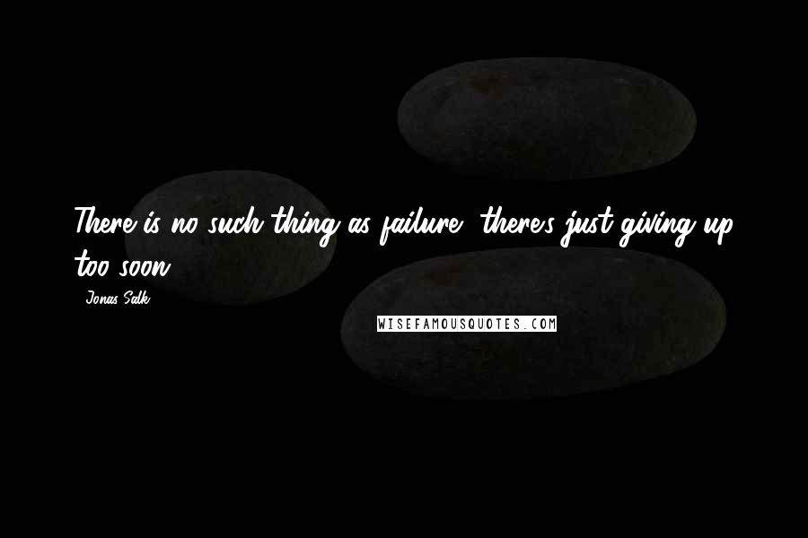 Jonas Salk Quotes: There is no such thing as failure, there's just giving up too soon.