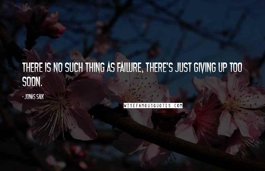 Jonas Salk Quotes: There is no such thing as failure, there's just giving up too soon.