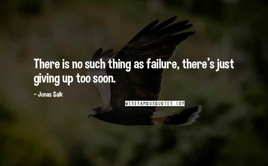 Jonas Salk Quotes: There is no such thing as failure, there's just giving up too soon.